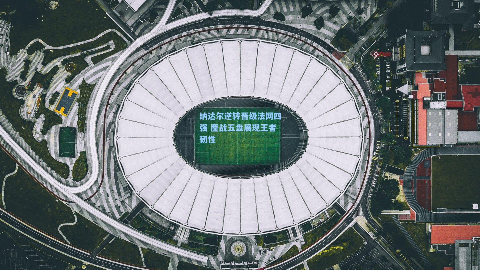纳达尔逆转晋级法网四强 鏖战五盘展现王者韧性