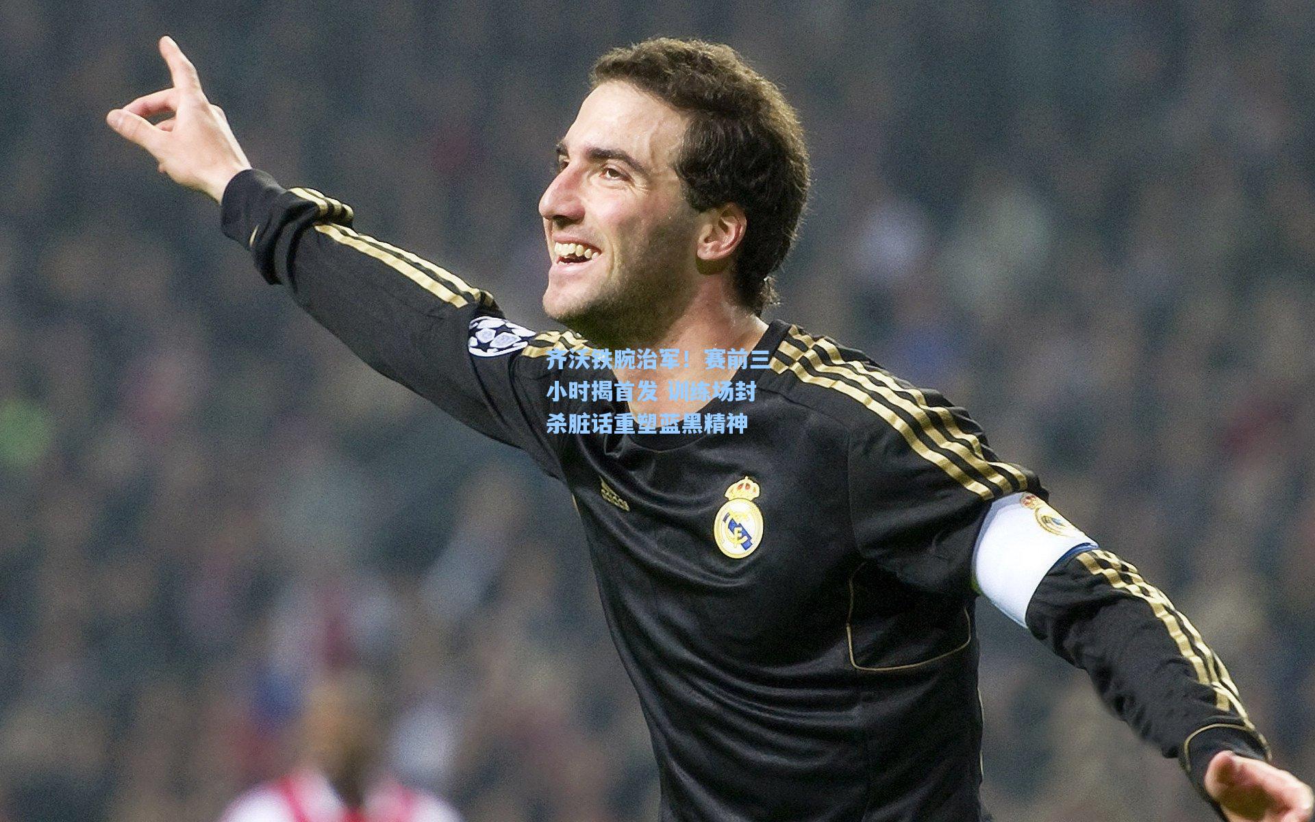 齐沃铁腕治军!赛前三小时揭首发 训练场封杀脏话重塑蓝黑精神