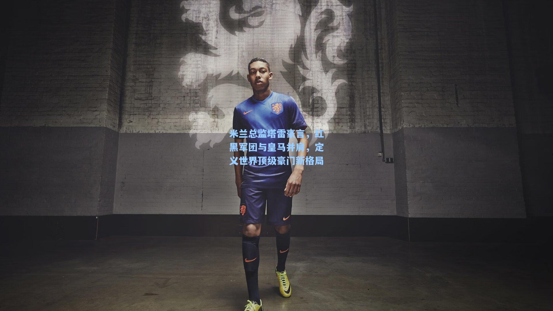 米兰总监塔雷豪言，红黑军团与皇马并肩，定义世界顶级豪门新格局