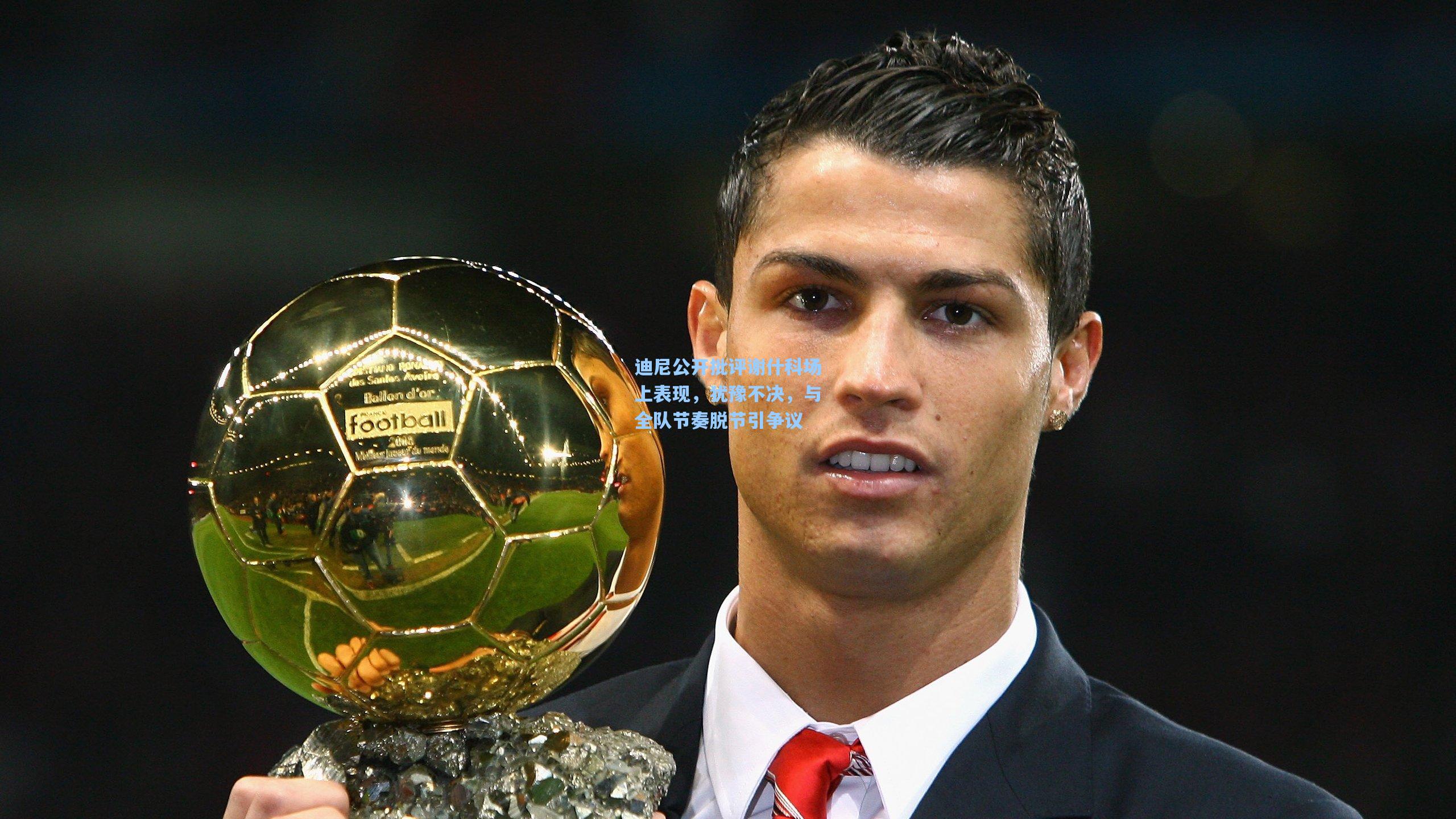 迪尼公开批评谢什科场上表现，犹豫不决，与全队节奏脱节引争议